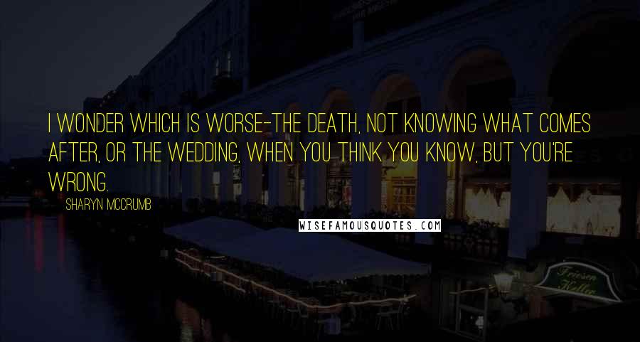 Sharyn McCrumb Quotes: I wonder which is worse-the death, not knowing what comes after, or the wedding, when you think you know, but you're wrong.