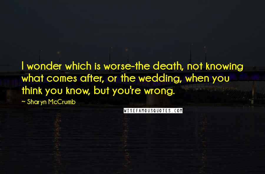 Sharyn McCrumb Quotes: I wonder which is worse-the death, not knowing what comes after, or the wedding, when you think you know, but you're wrong.