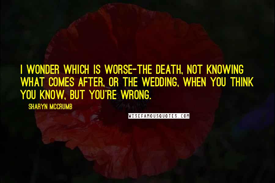 Sharyn McCrumb Quotes: I wonder which is worse-the death, not knowing what comes after, or the wedding, when you think you know, but you're wrong.