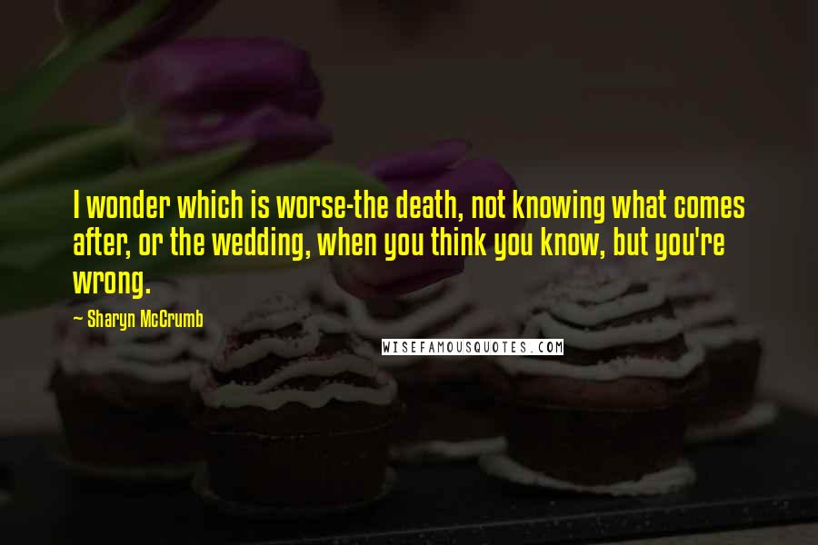 Sharyn McCrumb Quotes: I wonder which is worse-the death, not knowing what comes after, or the wedding, when you think you know, but you're wrong.