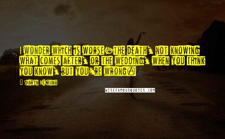 Sharyn McCrumb Quotes: I wonder which is worse-the death, not knowing what comes after, or the wedding, when you think you know, but you're wrong.