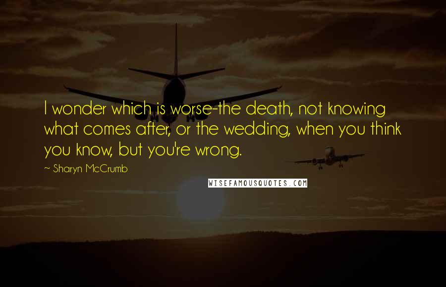 Sharyn McCrumb Quotes: I wonder which is worse-the death, not knowing what comes after, or the wedding, when you think you know, but you're wrong.