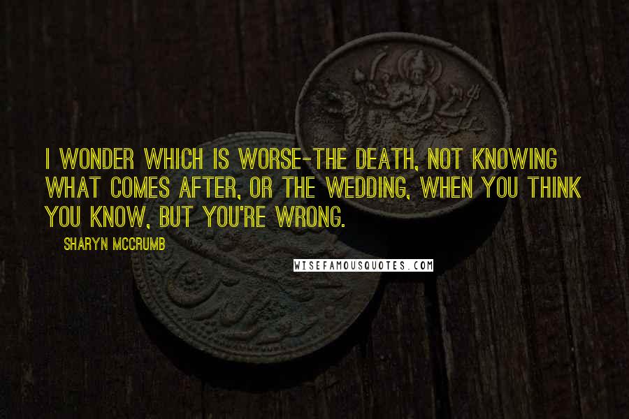 Sharyn McCrumb Quotes: I wonder which is worse-the death, not knowing what comes after, or the wedding, when you think you know, but you're wrong.
