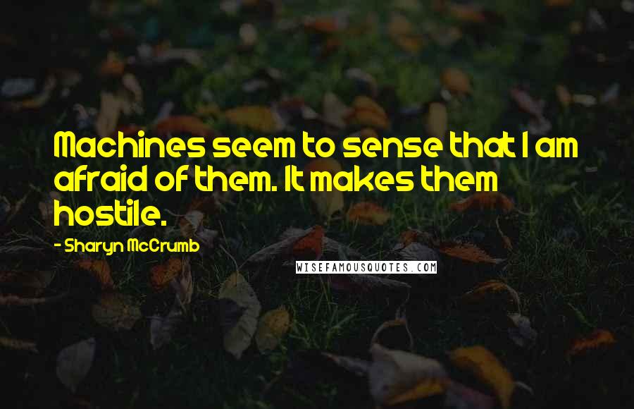 Sharyn McCrumb Quotes: Machines seem to sense that I am afraid of them. It makes them hostile.