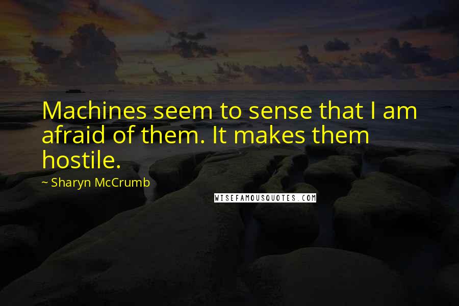 Sharyn McCrumb Quotes: Machines seem to sense that I am afraid of them. It makes them hostile.