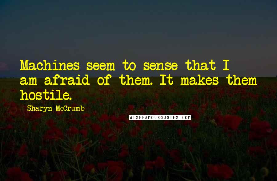 Sharyn McCrumb Quotes: Machines seem to sense that I am afraid of them. It makes them hostile.