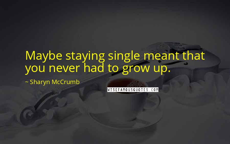 Sharyn McCrumb Quotes: Maybe staying single meant that you never had to grow up.