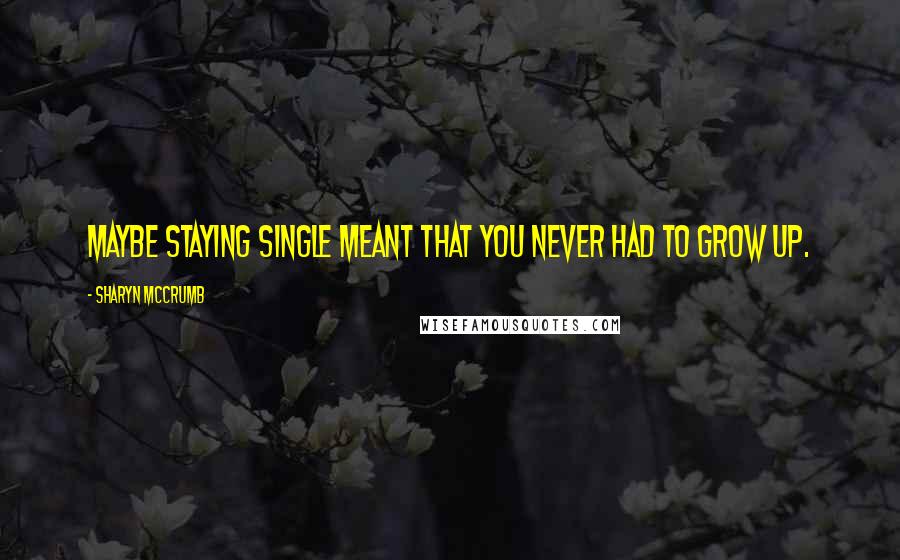 Sharyn McCrumb Quotes: Maybe staying single meant that you never had to grow up.