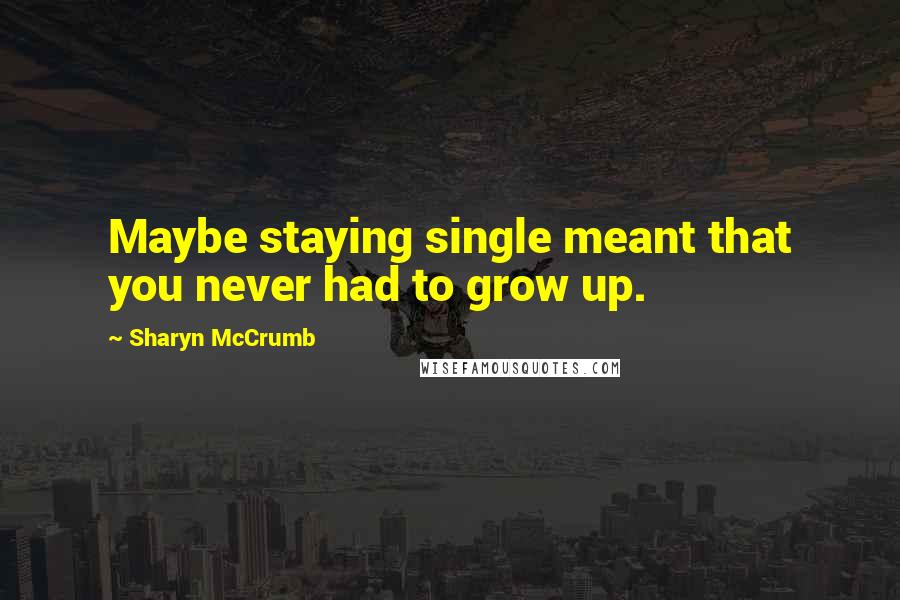 Sharyn McCrumb Quotes: Maybe staying single meant that you never had to grow up.