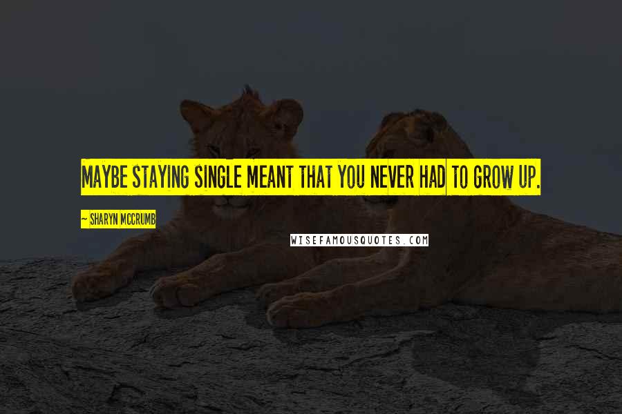 Sharyn McCrumb Quotes: Maybe staying single meant that you never had to grow up.