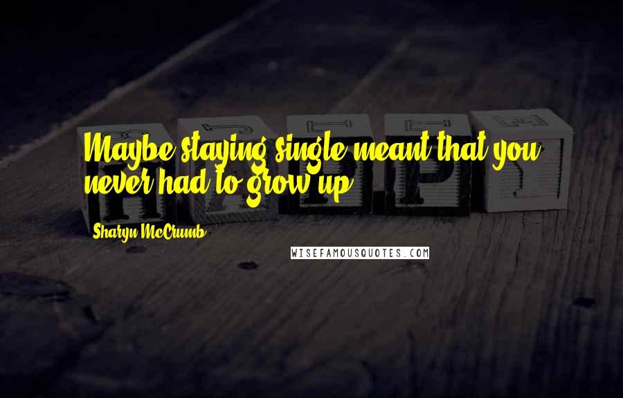 Sharyn McCrumb Quotes: Maybe staying single meant that you never had to grow up.