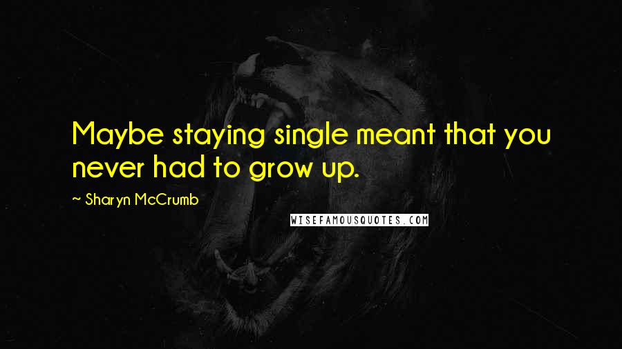 Sharyn McCrumb Quotes: Maybe staying single meant that you never had to grow up.