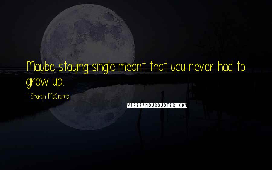 Sharyn McCrumb Quotes: Maybe staying single meant that you never had to grow up.