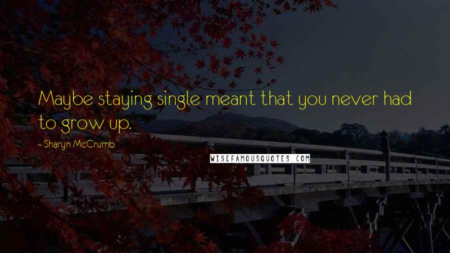 Sharyn McCrumb Quotes: Maybe staying single meant that you never had to grow up.