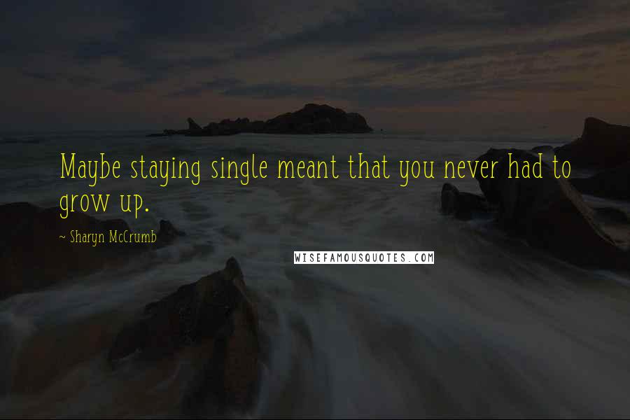 Sharyn McCrumb Quotes: Maybe staying single meant that you never had to grow up.