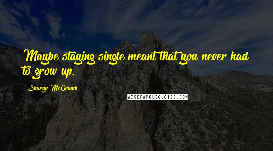 Sharyn McCrumb Quotes: Maybe staying single meant that you never had to grow up.