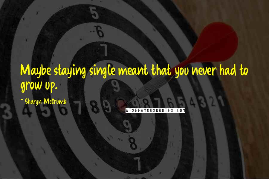 Sharyn McCrumb Quotes: Maybe staying single meant that you never had to grow up.