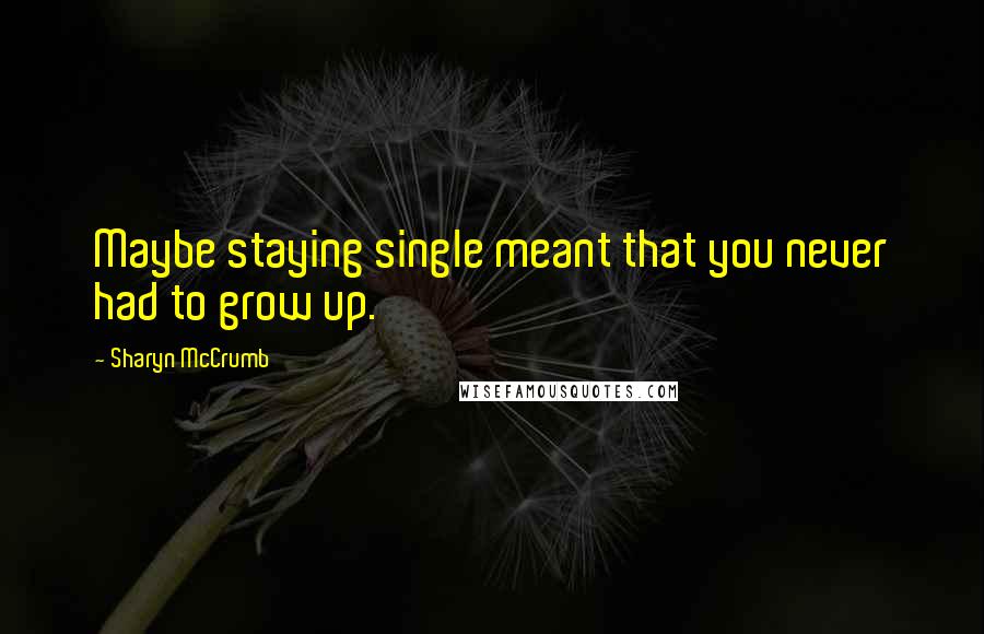 Sharyn McCrumb Quotes: Maybe staying single meant that you never had to grow up.