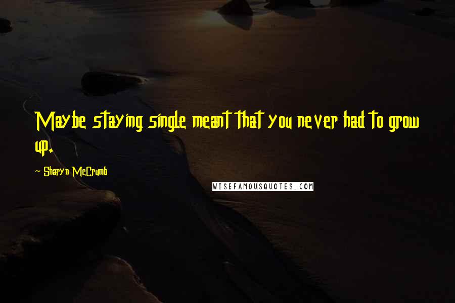 Sharyn McCrumb Quotes: Maybe staying single meant that you never had to grow up.