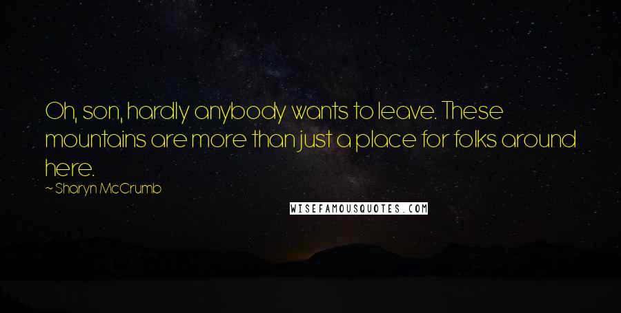 Sharyn McCrumb Quotes: Oh, son, hardly anybody wants to leave. These mountains are more than just a place for folks around here.