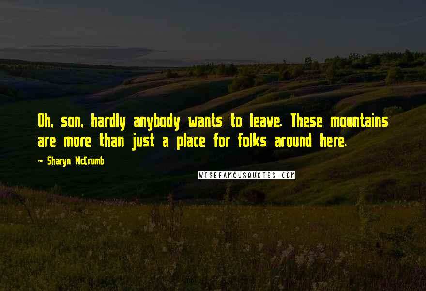 Sharyn McCrumb Quotes: Oh, son, hardly anybody wants to leave. These mountains are more than just a place for folks around here.