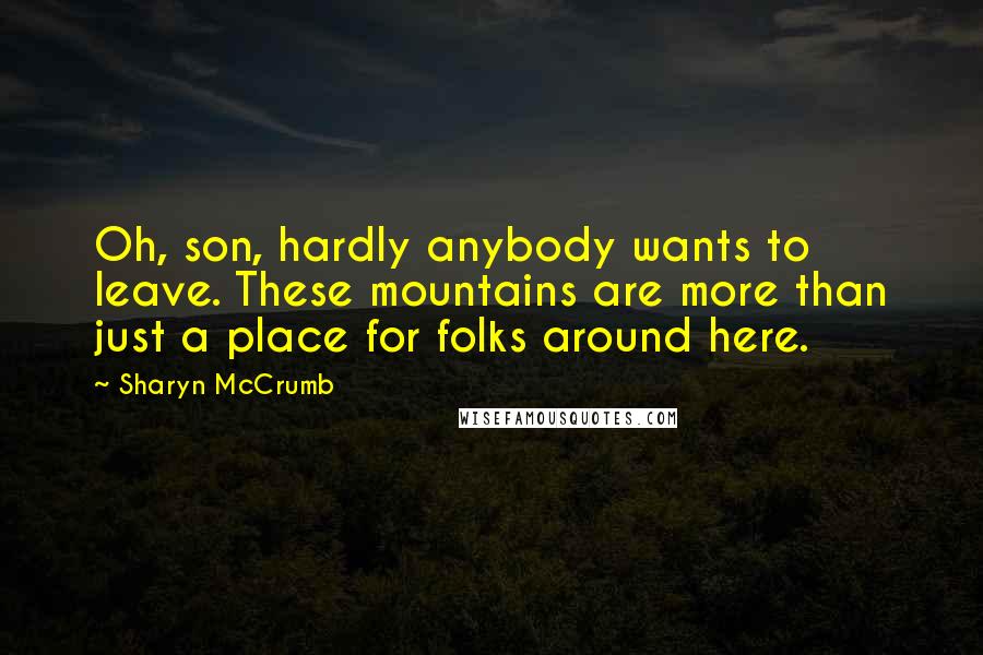 Sharyn McCrumb Quotes: Oh, son, hardly anybody wants to leave. These mountains are more than just a place for folks around here.