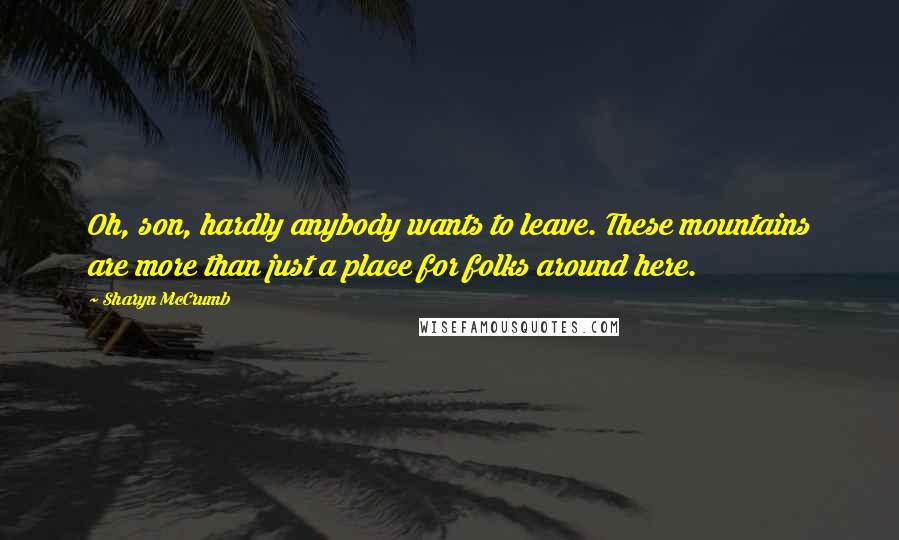 Sharyn McCrumb Quotes: Oh, son, hardly anybody wants to leave. These mountains are more than just a place for folks around here.