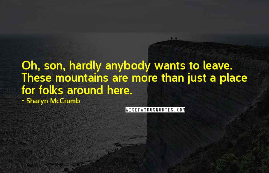 Sharyn McCrumb Quotes: Oh, son, hardly anybody wants to leave. These mountains are more than just a place for folks around here.
