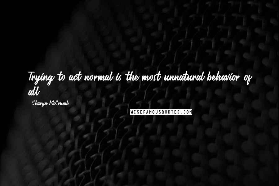 Sharyn McCrumb Quotes: Trying to act normal is the most unnatural behavior of all.