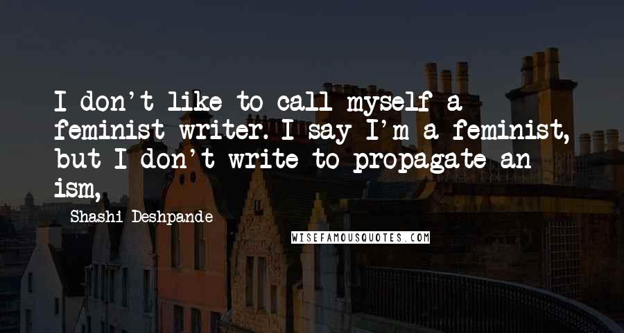 Shashi Deshpande Quotes: I don't like to call myself a feminist writer. I say I'm a feminist, but I don't write to propagate an ism,