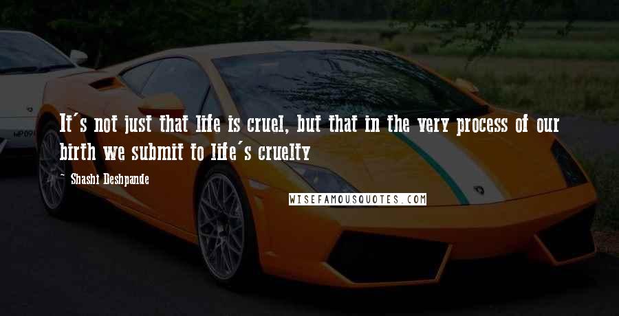 Shashi Deshpande Quotes: It's not just that life is cruel, but that in the very process of our birth we submit to life's cruelty
