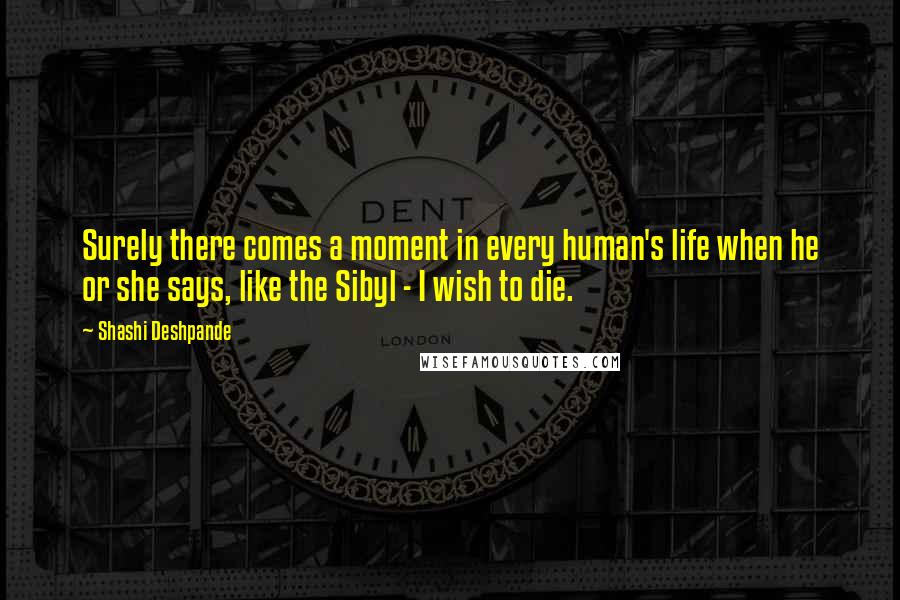 Shashi Deshpande Quotes: Surely there comes a moment in every human's life when he or she says, like the Sibyl - I wish to die.