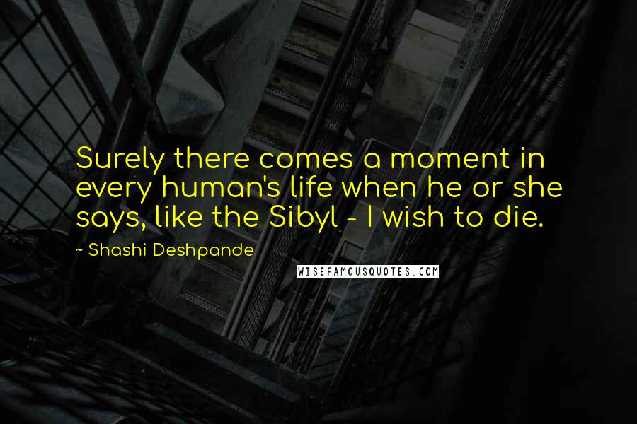 Shashi Deshpande Quotes: Surely there comes a moment in every human's life when he or she says, like the Sibyl - I wish to die.