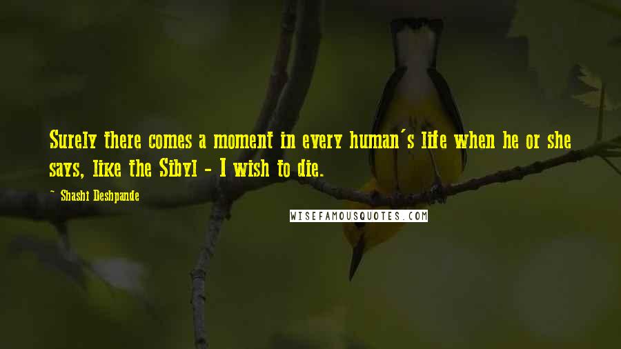 Shashi Deshpande Quotes: Surely there comes a moment in every human's life when he or she says, like the Sibyl - I wish to die.