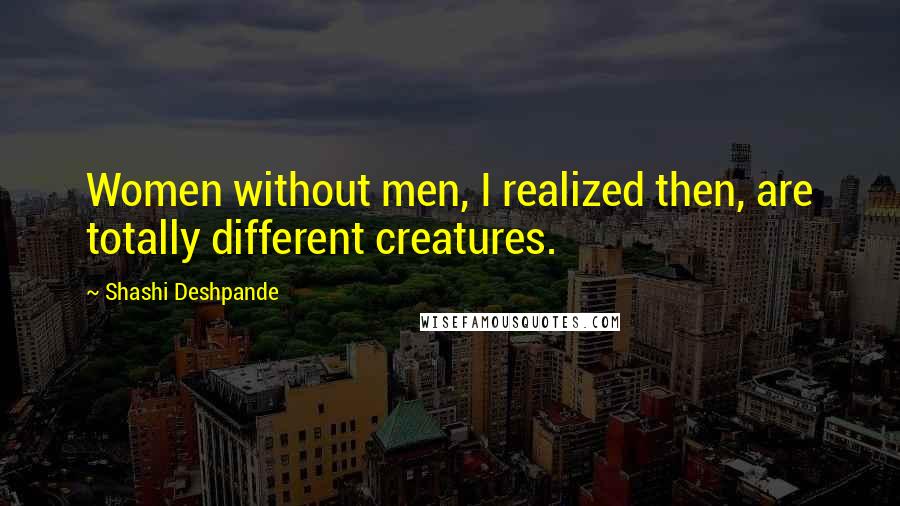 Shashi Deshpande Quotes: Women without men, I realized then, are totally different creatures.