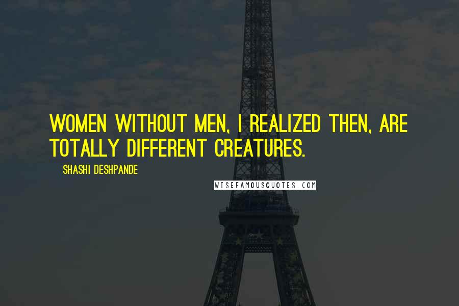 Shashi Deshpande Quotes: Women without men, I realized then, are totally different creatures.
