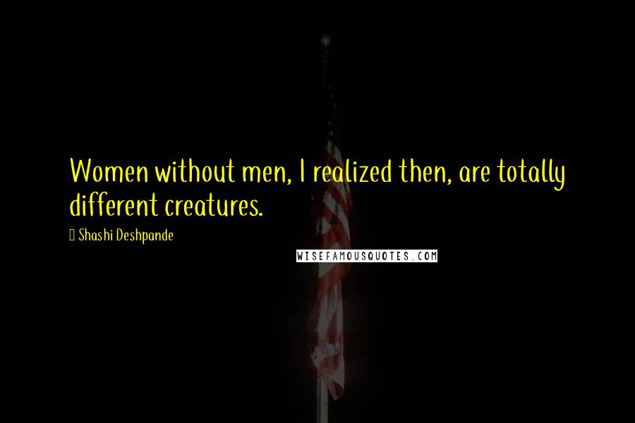 Shashi Deshpande Quotes: Women without men, I realized then, are totally different creatures.