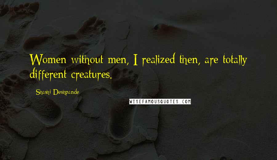 Shashi Deshpande Quotes: Women without men, I realized then, are totally different creatures.