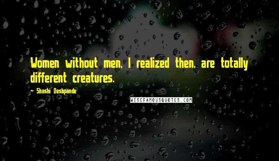 Shashi Deshpande Quotes: Women without men, I realized then, are totally different creatures.