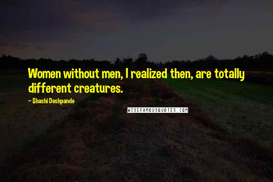 Shashi Deshpande Quotes: Women without men, I realized then, are totally different creatures.