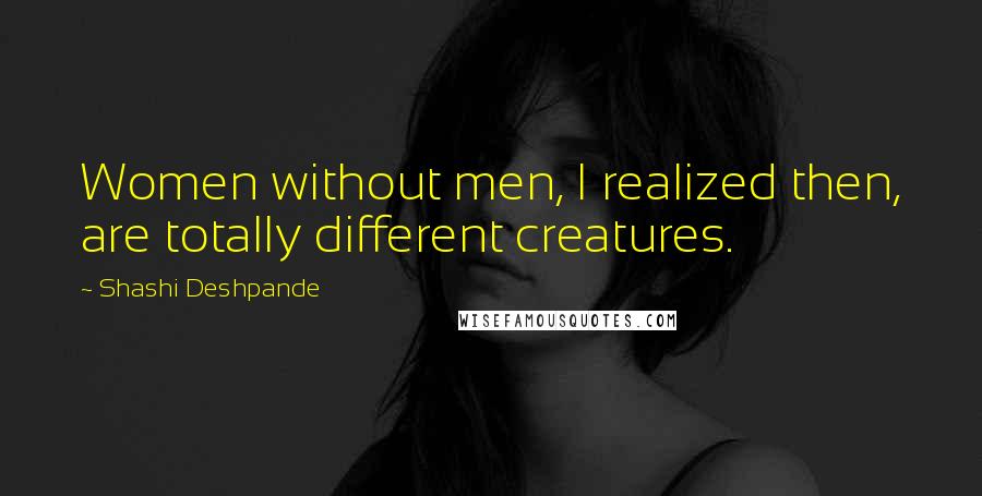 Shashi Deshpande Quotes: Women without men, I realized then, are totally different creatures.