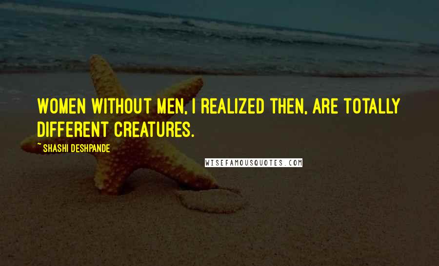 Shashi Deshpande Quotes: Women without men, I realized then, are totally different creatures.