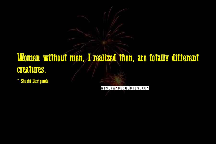 Shashi Deshpande Quotes: Women without men, I realized then, are totally different creatures.