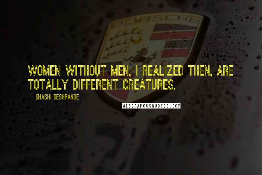 Shashi Deshpande Quotes: Women without men, I realized then, are totally different creatures.