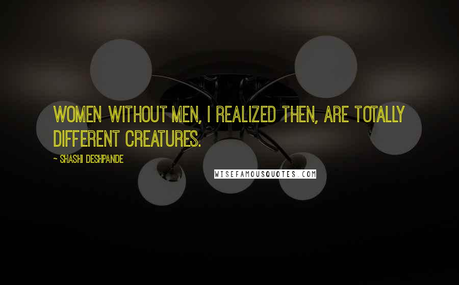 Shashi Deshpande Quotes: Women without men, I realized then, are totally different creatures.