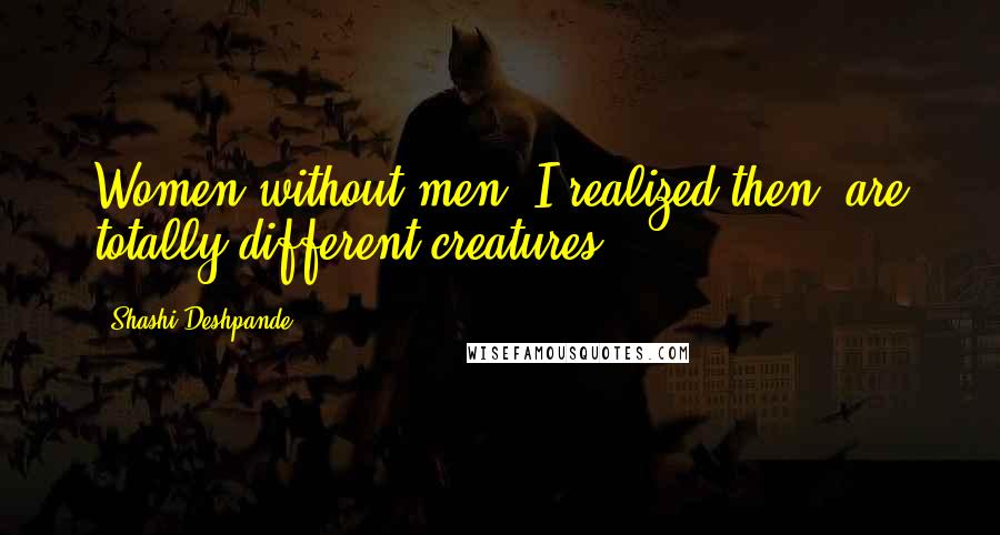 Shashi Deshpande Quotes: Women without men, I realized then, are totally different creatures.