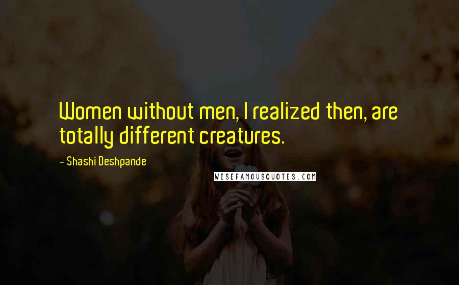 Shashi Deshpande Quotes: Women without men, I realized then, are totally different creatures.