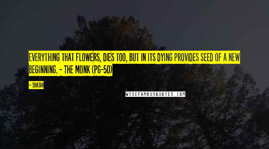 Shashi Quotes: Everything that flowers, dies too, but in its dying provides seed of a new beginning. - The Monk (Pg-50)