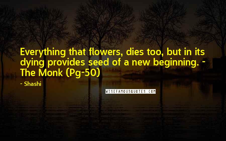 Shashi Quotes: Everything that flowers, dies too, but in its dying provides seed of a new beginning. - The Monk (Pg-50)