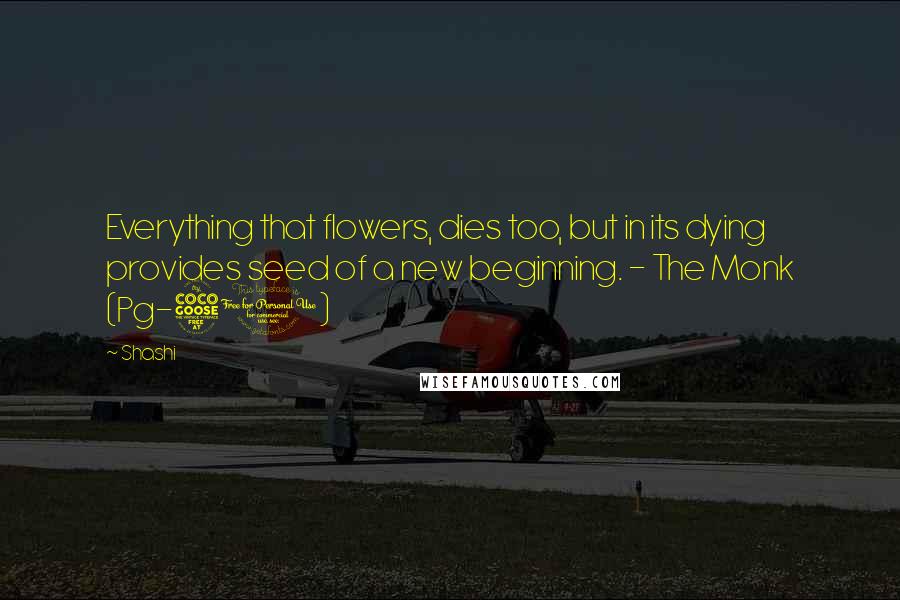 Shashi Quotes: Everything that flowers, dies too, but in its dying provides seed of a new beginning. - The Monk (Pg-50)